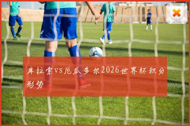 库拉索vs厄瓜多尔2026世界杯积分形势