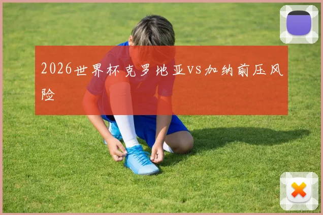 2026世界杯克罗地亚vs加纳前压风险