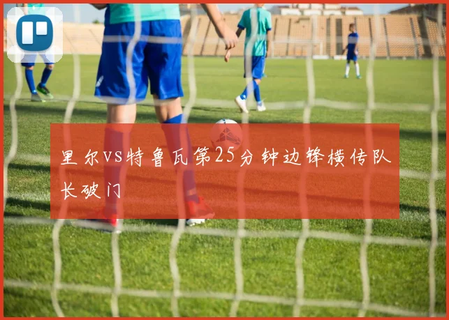 里尔vs特鲁瓦第25分钟边锋横传队长破门