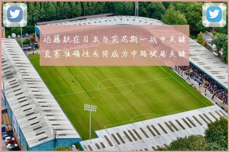 远藤航在日本与突尼斯一战中关键直塞准确性或将成为中路破局关键