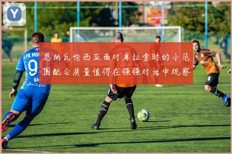 恩纳瓦伦西亚面对库拉索时的小范围配合质量值得在强强对话中观察