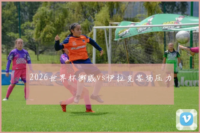 2026世界杯挪威vs伊拉克客场压力