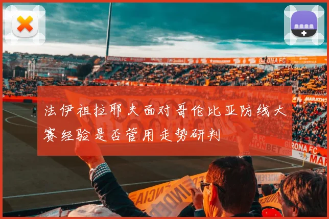 法伊祖拉耶夫面对哥伦比亚防线大赛经验是否管用走势研判