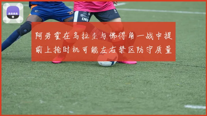 阿劳霍在乌拉圭与佛得角一战中提前上抢时机可能左右禁区防守质量