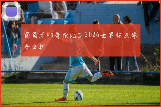 葡萄牙vs哥伦比亚2026世界杯点球手分析