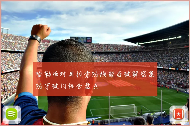 哈勒面对库拉索防线能否破解密集防守破门机会盘点