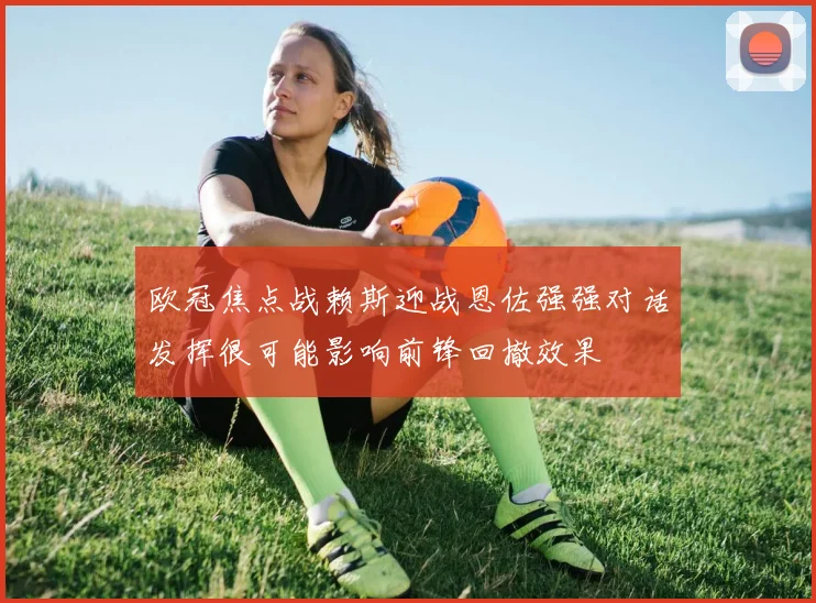 欧冠焦点战赖斯迎战恩佐强强对话发挥很可能影响前锋回撤效果