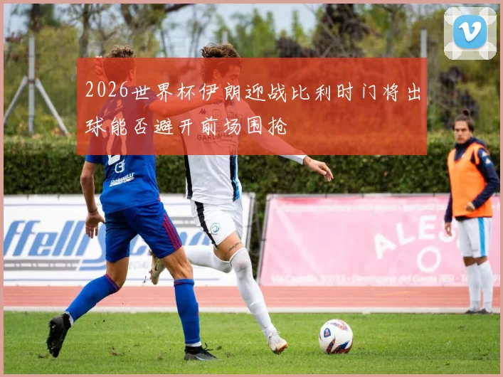 2026世界杯伊朗迎战比利时门将出球能否避开前场围抢