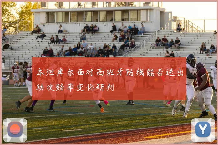 本坦库尔面对西班牙防线能否送出助攻赔率变化研判