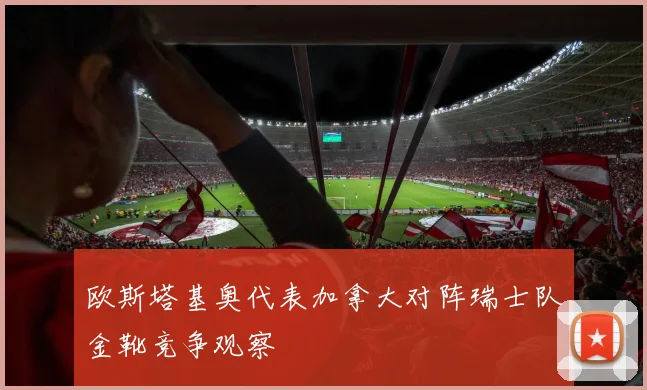 欧斯塔基奥代表加拿大对阵瑞士队金靴竞争观察