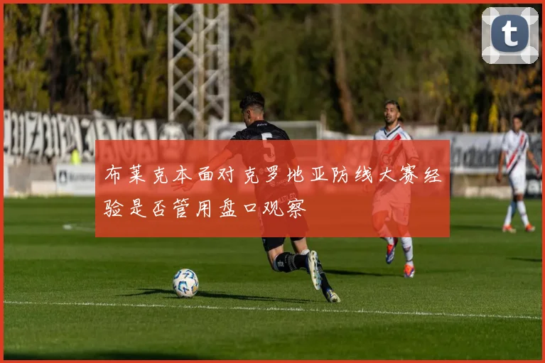 布莱克本面对克罗地亚防线大赛经验是否管用盘口观察