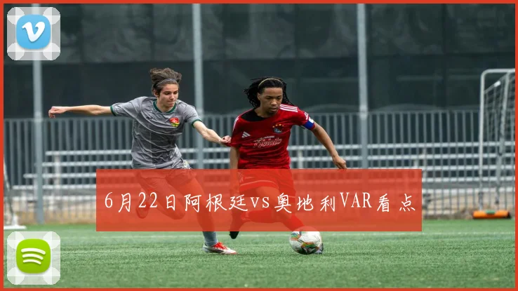 6月22日阿根廷vs奥地利VAR看点