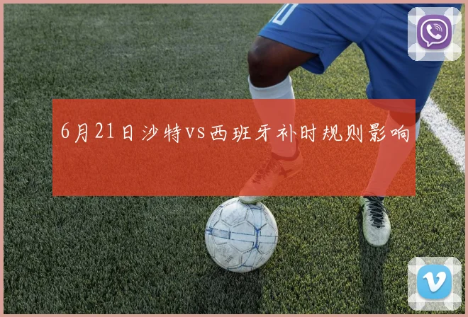 6月21日沙特vs西班牙补时规则影响