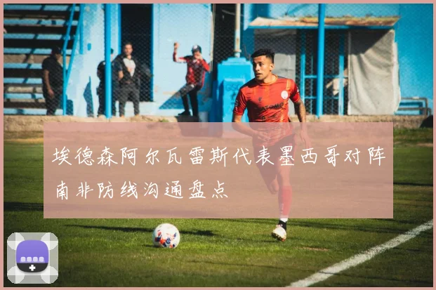 埃德森阿尔瓦雷斯代表墨西哥对阵南非防线沟通盘点