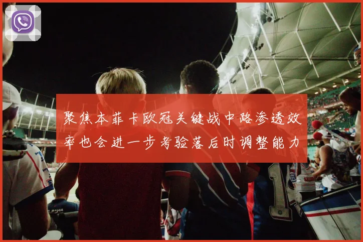 聚焦本菲卡欧冠关键战中路渗透效率也会进一步考验落后时调整能力