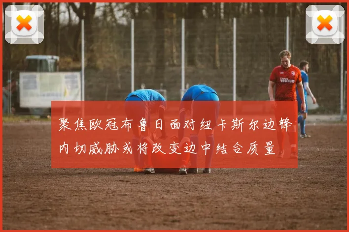 聚焦欧冠布鲁日面对纽卡斯尔边锋内切威胁或将改变边中结合质量
