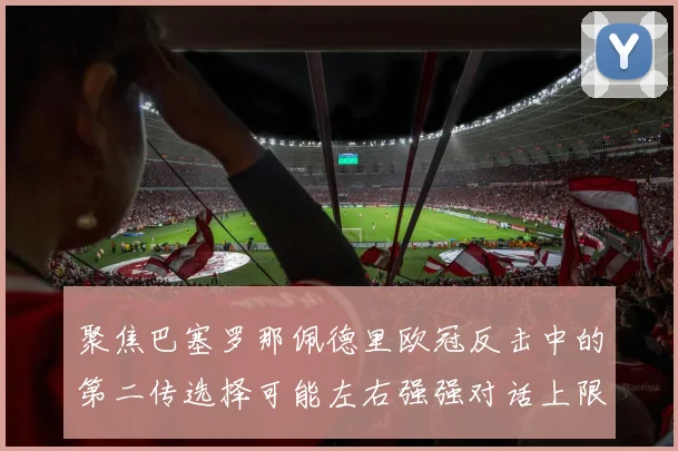 聚焦巴塞罗那佩德里欧冠反击中的第二传选择可能左右强强对话上限