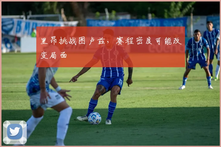 里昂挑战图卢兹,赛程密度可能改变局面