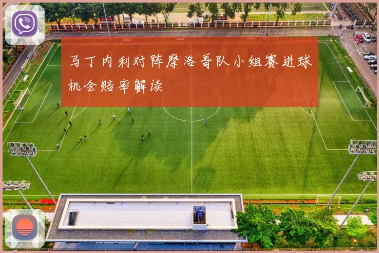 马丁内利对阵摩洛哥队小组赛进球机会赔率解读