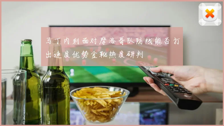 马丁内利面对摩洛哥队防线能否打出速度优势金靴热度研判