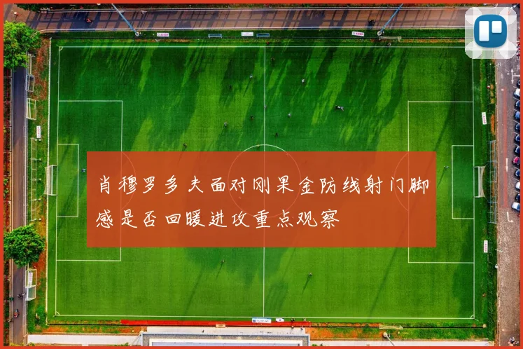 肖穆罗多夫面对刚果金防线射门脚感是否回暖进攻重点观察