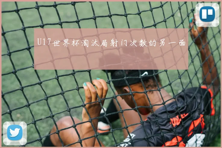 U17世界杯淘汰局射门次数的另一面