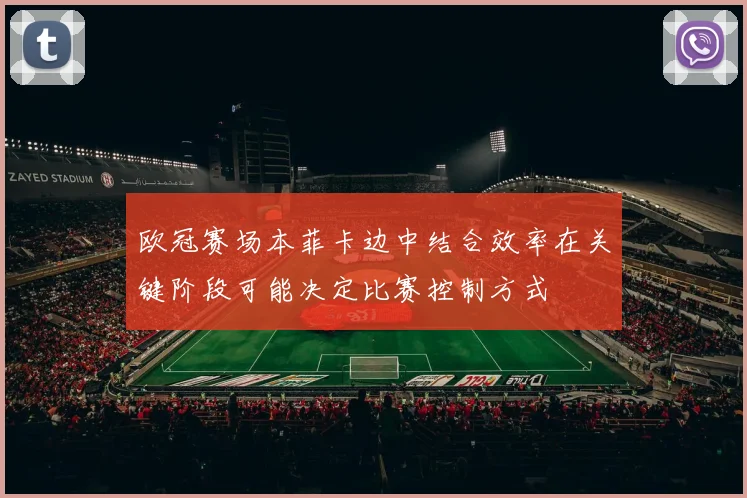 欧冠赛场本菲卡边中结合效率在关键阶段可能决定比赛控制方式
