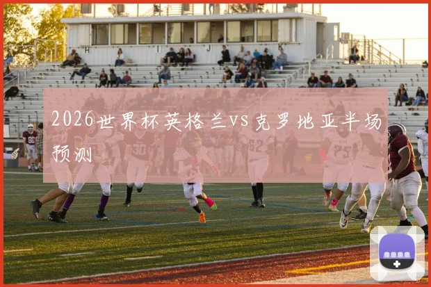 2026世界杯英格兰vs克罗地亚半场预测