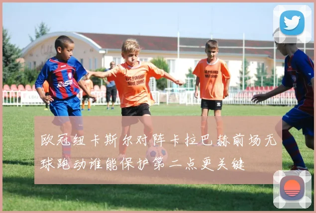 欧冠纽卡斯尔对阵卡拉巴赫前场无球跑动谁能保护第二点更关键