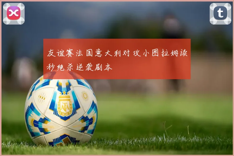 友谊赛法国意大利对攻小图拉姆读秒绝杀逆袭剧本
