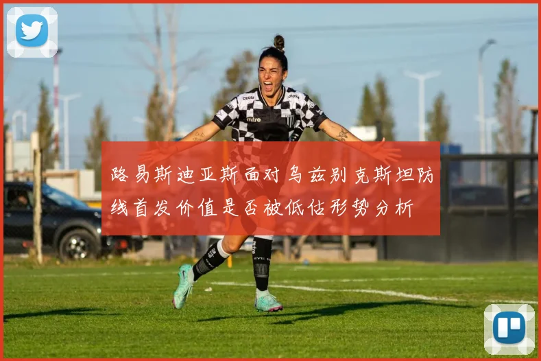 路易斯迪亚斯面对乌兹别克斯坦防线首发价值是否被低估形势分析