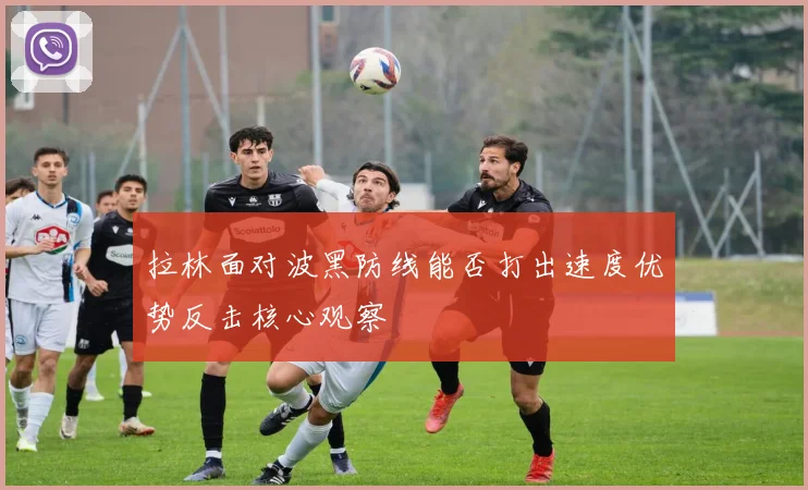 拉林面对波黑防线能否打出速度优势反击核心观察