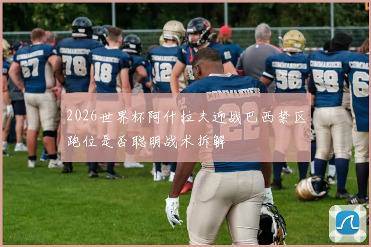 2026世界杯阿什拉夫迎战巴西禁区跑位是否聪明战术拆解
