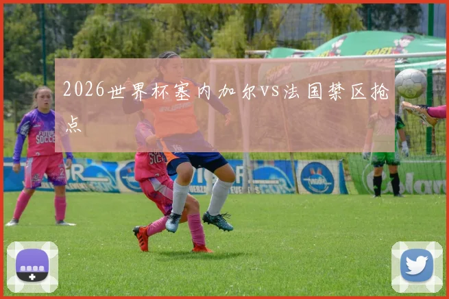 2026世界杯塞内加尔vs法国禁区抢点