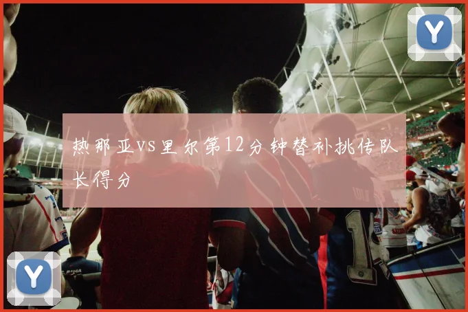 热那亚vs里尔第12分钟替补挑传队长得分
