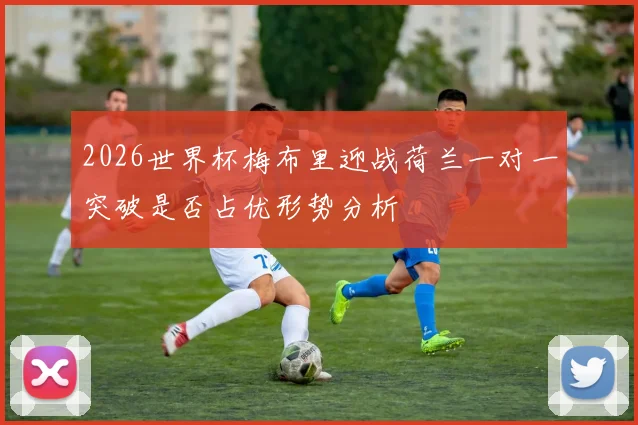 2026世界杯梅布里迎战荷兰一对一突破是否占优形势分析