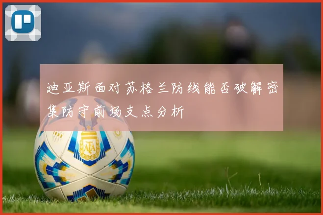 迪亚斯面对苏格兰防线能否破解密集防守前场支点分析