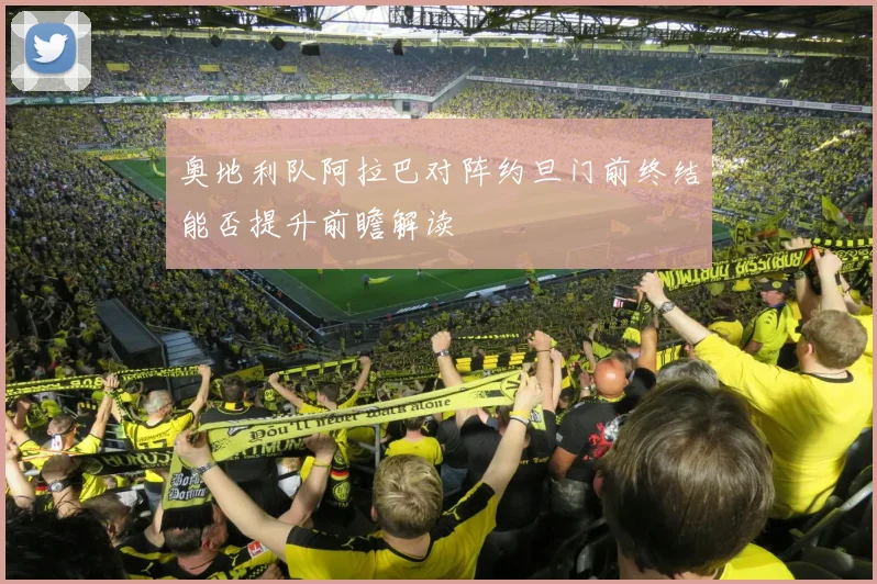 奥地利队阿拉巴对阵约旦门前终结能否提升前瞻解读