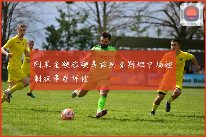 刚果金硬碰硬乌兹别克斯坦中场控制权争夺评估