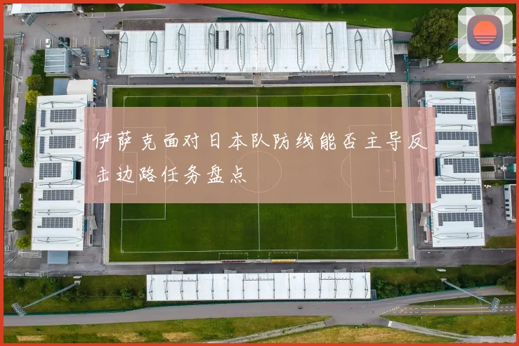 伊萨克面对日本队防线能否主导反击边路任务盘点