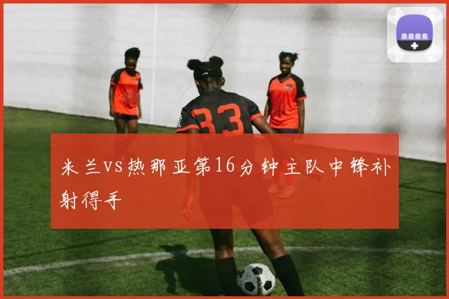 米兰vs热那亚第16分钟主队中锋补射得手