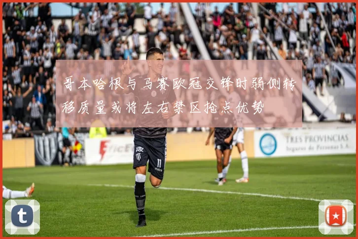 哥本哈根与马赛欧冠交锋时弱侧转移质量或将左右禁区抢点优势