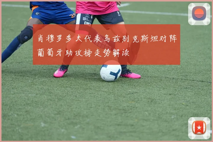 肖穆罗多夫代表乌兹别克斯坦对阵葡萄牙助攻榜走势解读