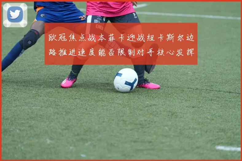 欧冠焦点战本菲卡迎战纽卡斯尔边路推进速度能否限制对手核心发挥