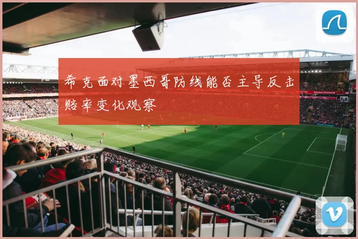 希克面对墨西哥防线能否主导反击赔率变化观察