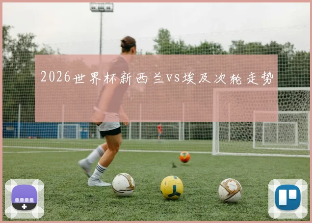 2026世界杯新西兰vs埃及次轮走势