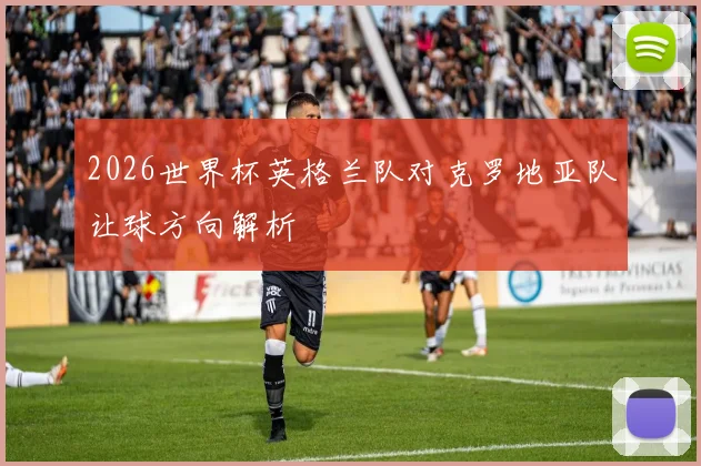 2026世界杯英格兰队对克罗地亚队让球方向解析