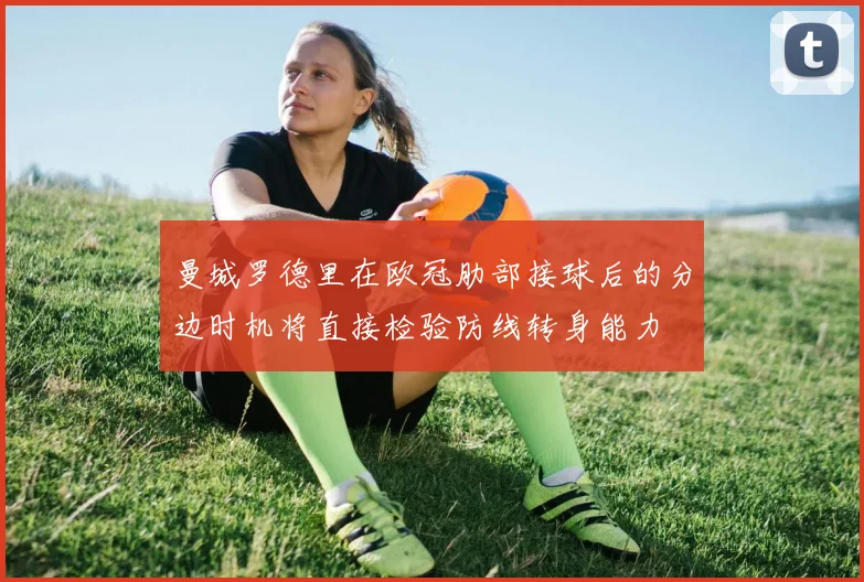 曼城罗德里在欧冠肋部接球后的分边时机将直接检验防线转身能力