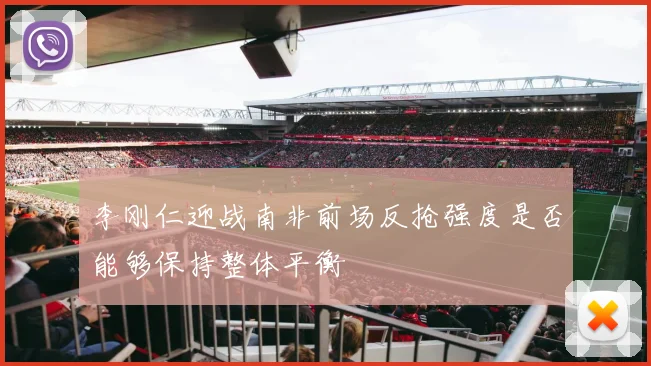李刚仁迎战南非前场反抢强度是否能够保持整体平衡