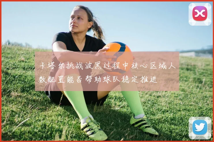 卡塔尔挑战波黑过程中核心区域人数配置能否帮助球队稳定推进